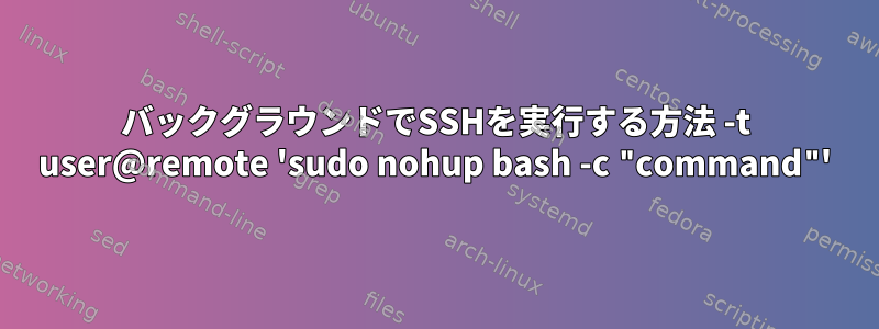 バックグラウンドでSSHを実行する方法 -t user@remote 'sudo nohup bash -c "command"'