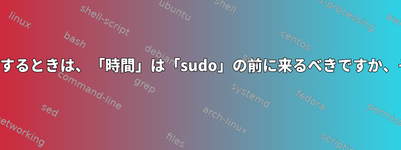 sudoを使用してコマンドの実行時間を測定するときは、「時間」は「sudo」の前に来るべきですか、それとも「sudo」の後に来るべきですか？