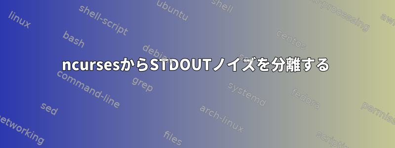 ncursesからSTDOUTノイズを分離する