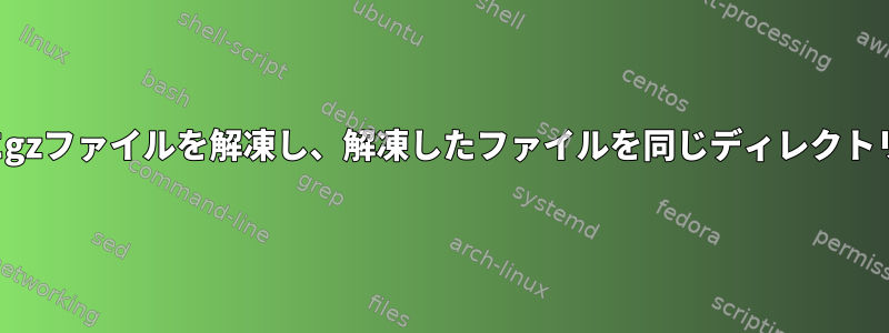 任意のディレクトリにgzファイルを解凍し、解凍したファイルを同じディレクトリに保存する方法は？