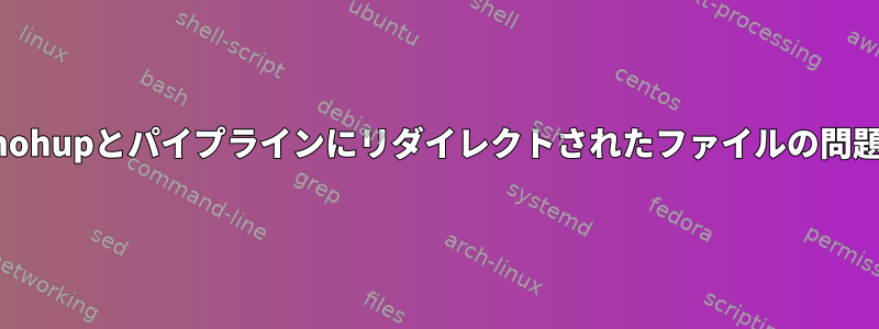 nohupとパイプラインにリダイレクトされたファイルの問題