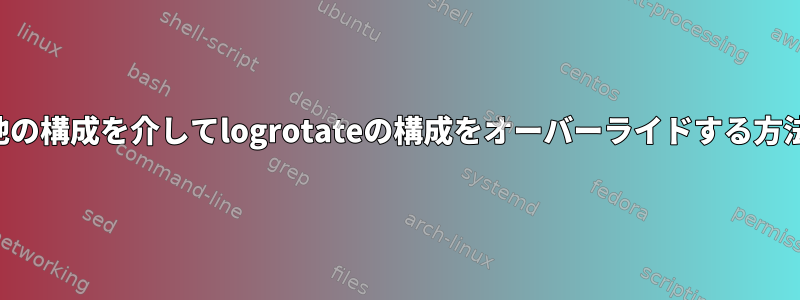 他の構成を介してlogrotateの構成をオーバーライドする方法