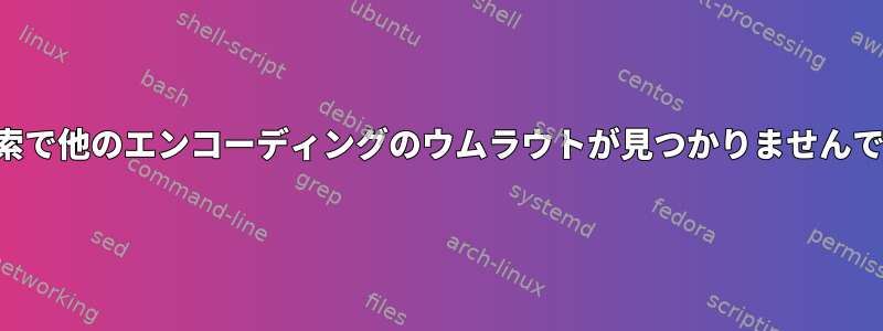 進化検索で他のエンコーディングのウムラウトが見つかりませんでした。