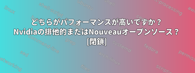 どちらがパフォーマンスが高いですか？ Nvidiaの排他的またはNouveauオープンソース？ [閉鎖]