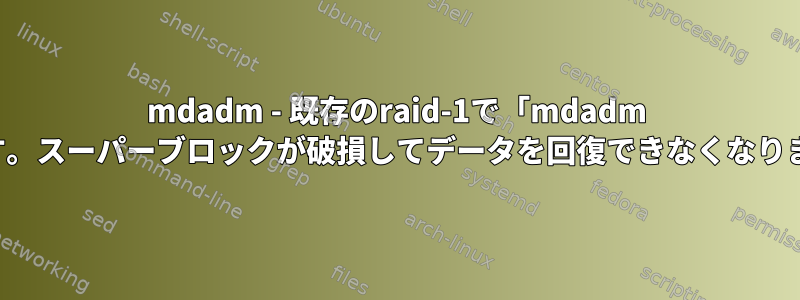 mdadm - 既存のraid-1で「mdadm --create」が予期せず実行されています。スーパーブロックが破損してデータを回復できなくなりました。私のデータが盗まれましたか？