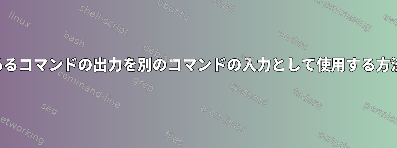 あるコマンドの出力を別のコマンドの入力として使用する方法