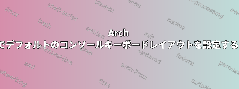 Arch Linuxでデフォルトのコンソールキーボードレイアウトを設定するには？