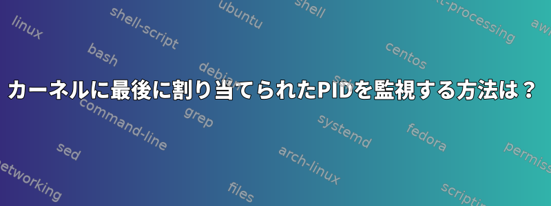 カーネルに最後に割り当てられたPIDを監視する方法は？