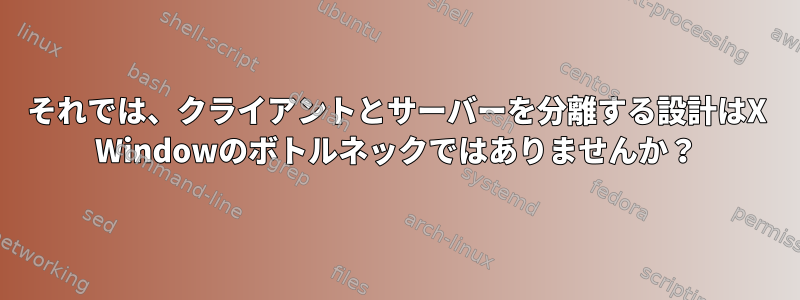 それでは、クライアントとサーバーを分離する設計はX Windowのボトルネックではありませんか？