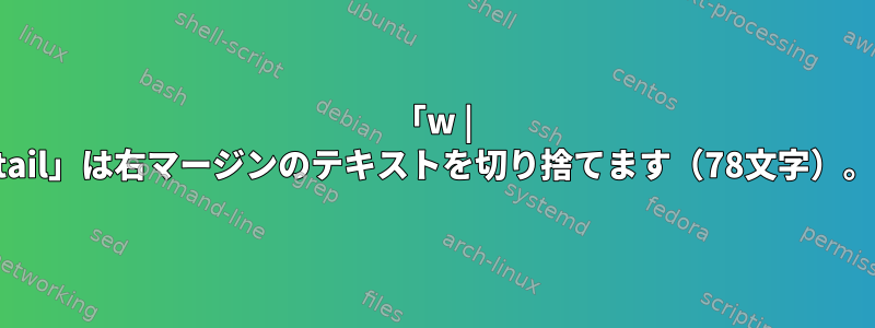 「w | tail」は右マージンのテキストを切り捨てます（78文字）。