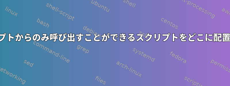 他のスクリプトからのみ呼び出すことができるスクリプトをどこに配置しますか？