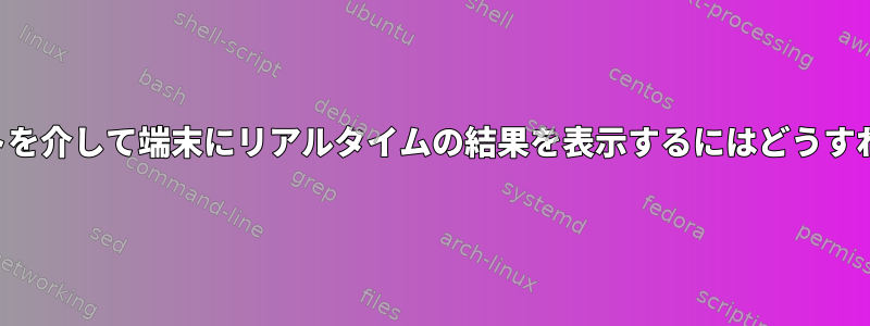 シェルスクリプトを介して端末にリアルタイムの結果を表示するにはどうすればよいですか？