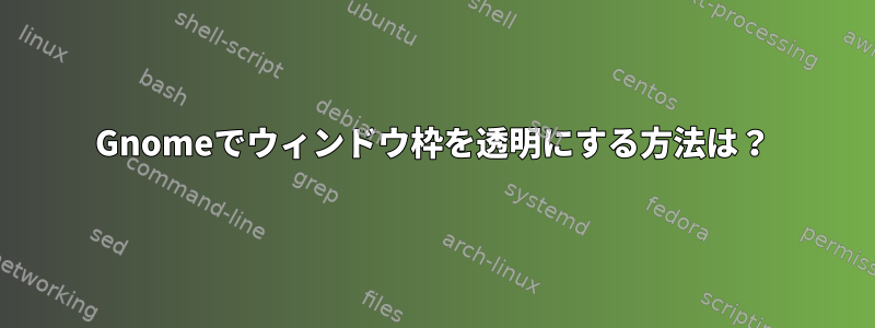 Gnomeでウィンドウ枠を透明にする方法は？