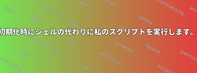 初期化時にシェルの代わりに私のスクリプトを実行します。