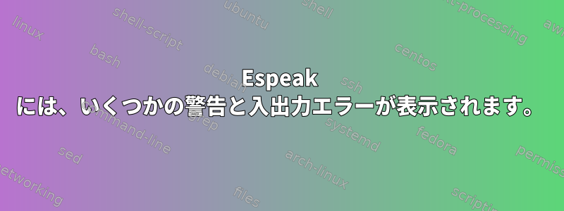 Espeak には、いくつかの警告と入出力エラーが表示されます。