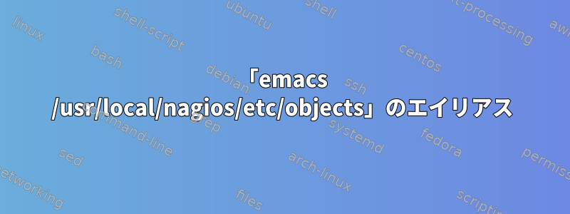 「emacs /usr/local/nagios/etc/objects」のエイリアス