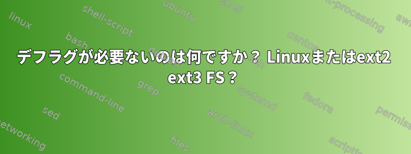 デフラグが必要ないのは何ですか？ Linuxまたはext2 ext3 FS？