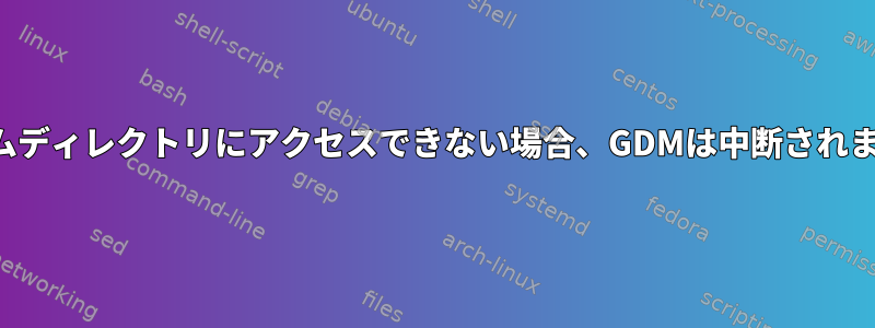 ホームディレクトリにアクセスできない場合、GDMは中断されます。