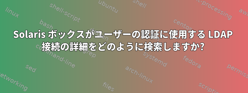 Solaris ボックスがユーザーの認証に使用する LDAP 接続の詳細をどのように検索しますか?