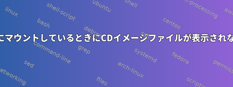 現在のディレクトリにマウントしているときにCDイメージファイルが表示されないのはなぜですか？