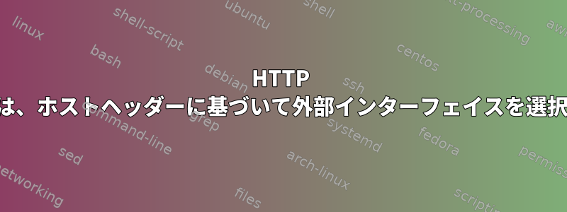 HTTP プロキシは、ホストヘッダーに基づいて外部インターフェイスを選択します。