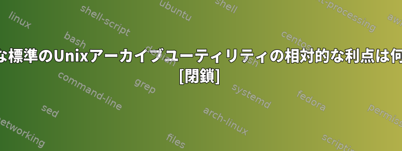 さまざまな標準のUnixアーカイブユーティリティの相対的な利点は何ですか？ [閉鎖]