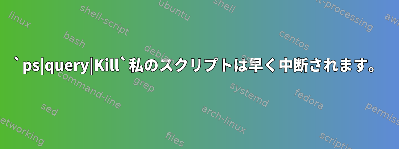 `ps|query|Kill`​​私のスクリプトは早く中断されます。