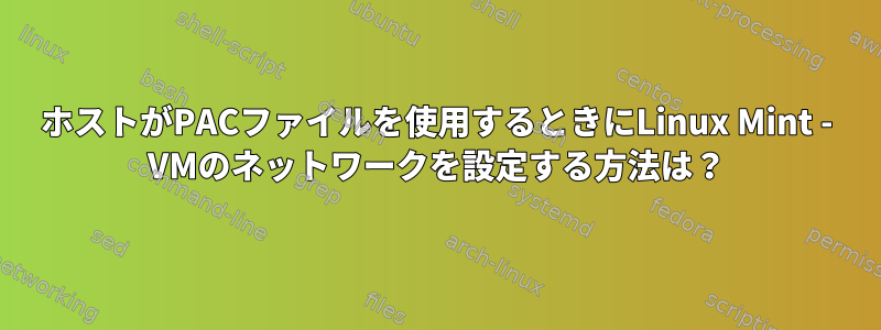 ホストがPACファイルを使用するときにLinux Mint - VMのネットワークを設定する方法は？