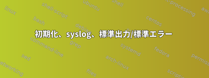 初期化、syslog、標準出力/標準エラー