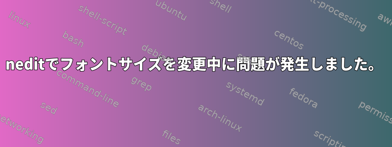 neditでフォントサイズを変更中に問題が発生しました。