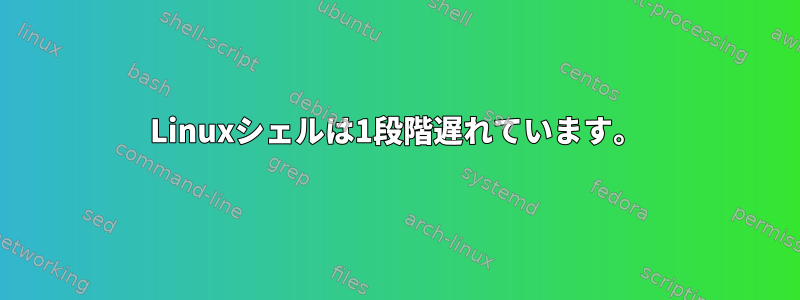 Linuxシェルは1段階遅れています。