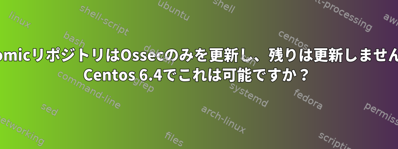 AtomicリポジトリはOssecのみを更新し、残りは更新しません。 Centos 6.4でこれは可能ですか？