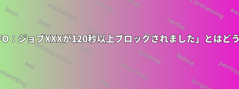 Linuxでは、「INFO：ジョブXXXが120秒以上ブロックされました」とはどういう意味ですか？