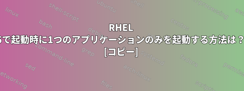 RHEL 6で起動時に1つのアプリケーションのみを起動する方法は？ [コピー]