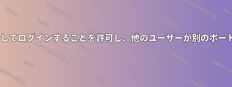 特定のユーザーだけがあるポートでsshを介してログインすることを許可し、他のユーザーが別のポートを介してログインすることを許可します。