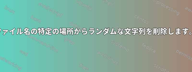 ファイル名の特定の場所からランダムな文字列を削除します。