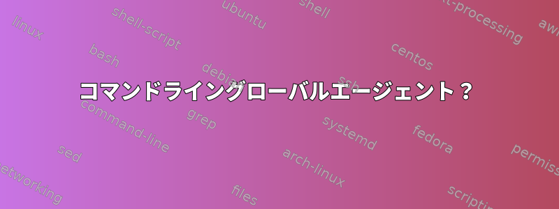 コマンドライングローバルエージェント？