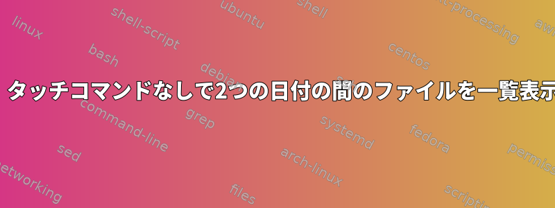 Linuxは、タッチコマンドなしで2つの日付の間のファイルを一覧表示します。