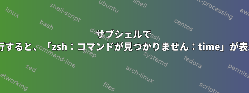 サブシェルで `time`を実行すると、「zsh：コマンドが見つかりません：time」が表示されます。