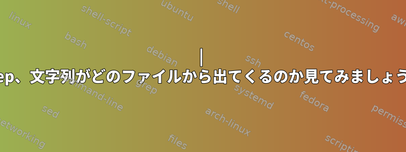 | Grep、文字列がどのファイルから出てくるのか見てみましょう。