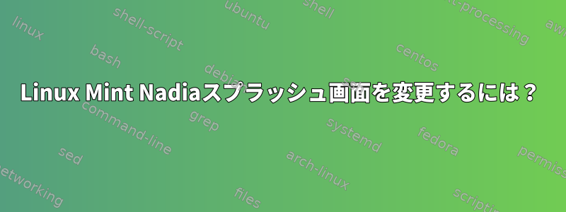 Linux Mint Nadiaスプラッシュ画面を変更するには？