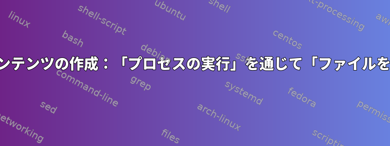 動的ファイルコンテンツの作成：「プロセスの実行」を通じて「ファイルを開く」を満たす