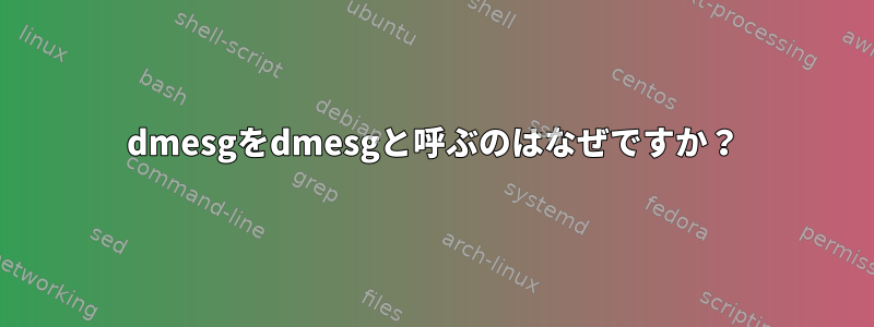 dmesgをdmesgと呼ぶのはなぜですか？