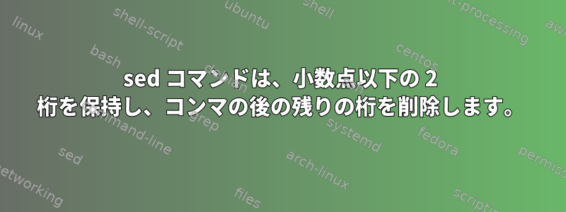 sed コマンドは、小数点以下の 2 桁を保持し、コンマの後の残りの桁を削除します。