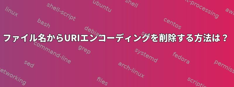 ファイル名からURIエンコーディングを削除する方法は？