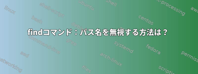 findコマンド：パス名を無視する方法は？