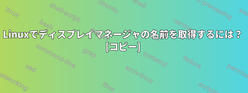 Linuxでディスプレイマネージャの名前を取得するには？ [コピー]