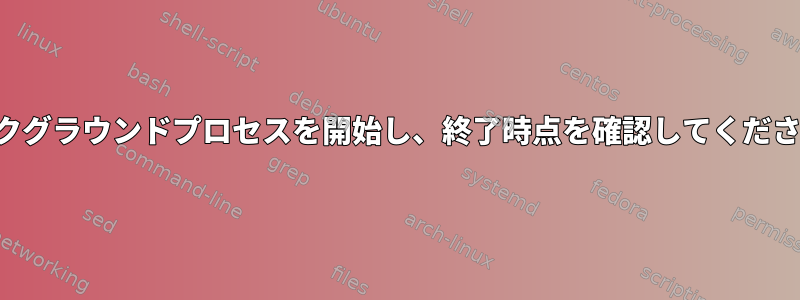 バックグラウンドプロセスを開始し、終了時点を確認してください。