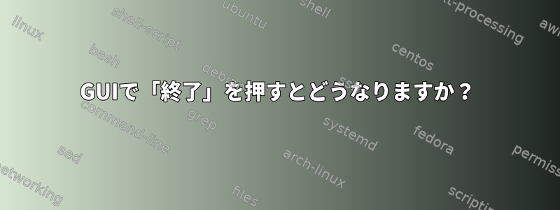 GUIで「終了」を押すとどうなりますか？