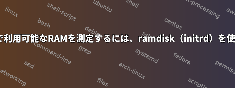 /proc/meminfoで利用可能なRAMを測定するには、ramdisk（initrd）を使用してください。